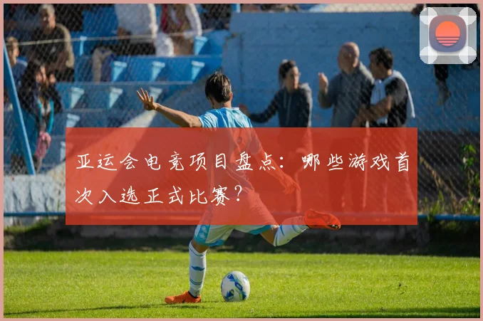亚运会电竞项目盘点：哪些游戏首次入选正式比赛？