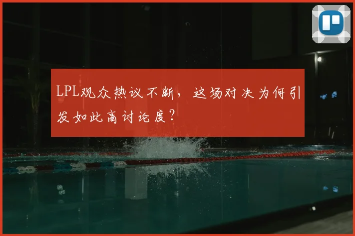 LPL观众热议不断，这场对决为何引发如此高讨论度？