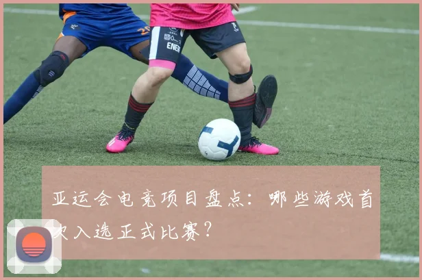 亚运会电竞项目盘点：哪些游戏首次入选正式比赛？