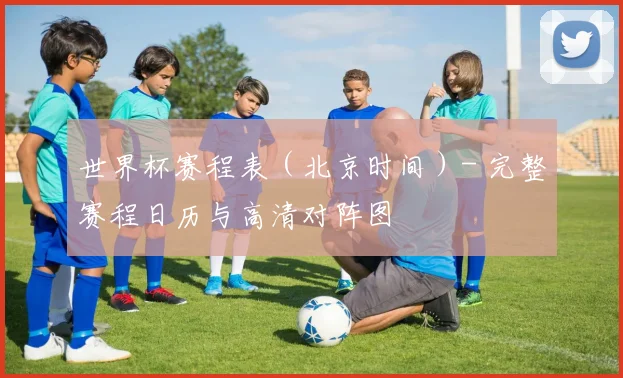 世界杯赛程表（北京时间）- 完整赛程日历与高清对阵图
