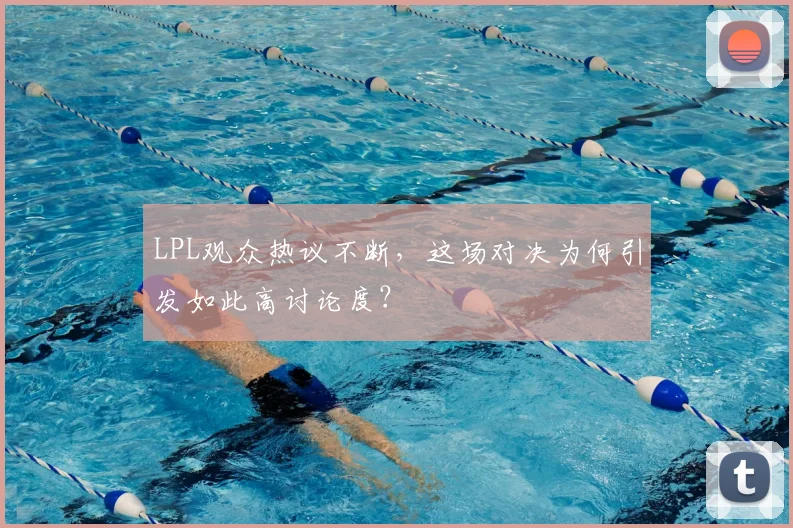 LPL观众热议不断，这场对决为何引发如此高讨论度？