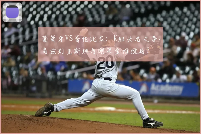 葡萄牙VS哥伦比亚:K组头名之争,乌兹别克斯坦与刚果金谁搅局?